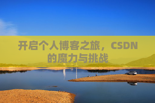 开启个人博客之旅,CSDN的魔力与挑战 开启个人博客之旅,CSDN的魔力与挑战